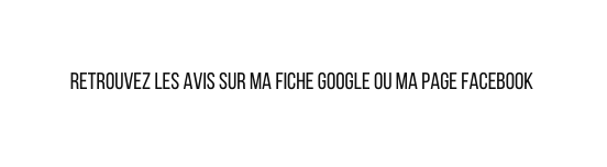 Retrouvez les avis sur ma fiche google ou ma page Facebook